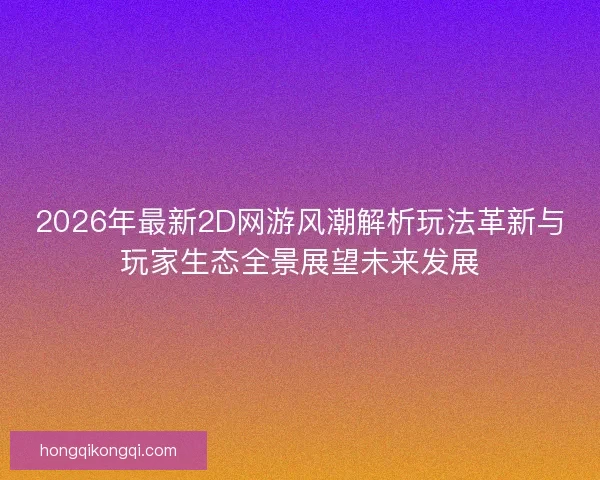 2026年最新2D网游风潮解析玩法革新与玩家生态全景展望未来发展