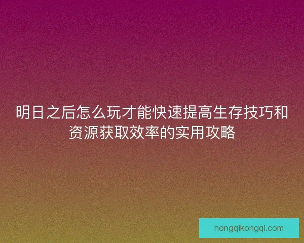 明日之后怎么玩才能快速提高生存技巧和资源获取效率的实用攻略