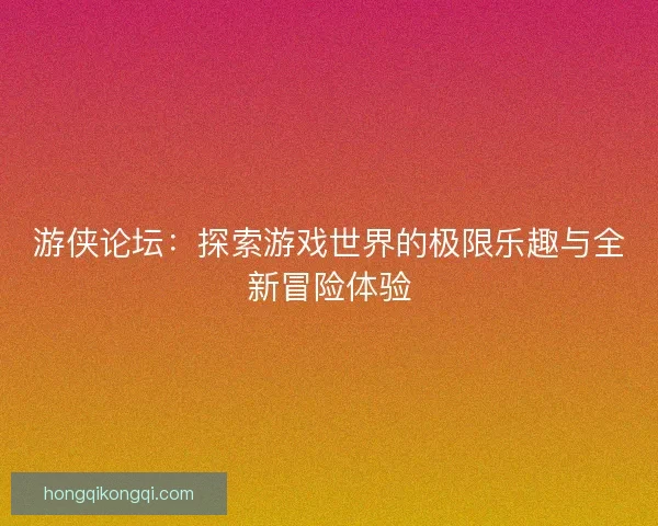 游侠论坛：探索游戏世界的极限乐趣与全新冒险体验