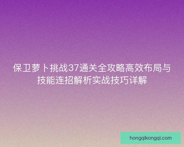保卫萝卜挑战37通关全攻略高效布局与技能连招解析实战技巧详解 保卫萝卜挑战37通关全攻略高效布局与技能连招解析实战技巧详解