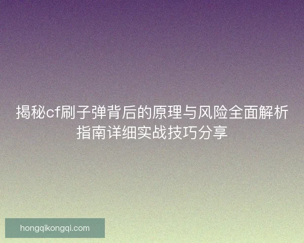 揭秘cf刷子弹背后的原理与风险全面解析指南详细实战技巧分享 揭秘cf刷子弹背后的原理与风险全面解析指南详细实战技巧分享