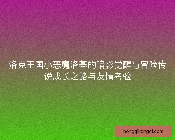 洛克王国小恶魔洛基的暗影觉醒与冒险传说成长之路与友情考验 洛克王国小恶魔洛基的暗影觉醒与冒险传说成长之路与友情考验