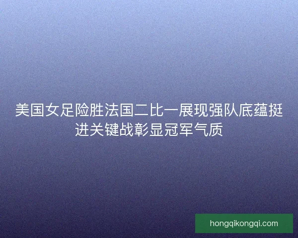 美国女足险胜法国二比一展现强队底蕴挺进关键战彰显冠军气质