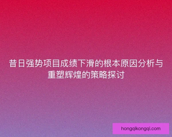 昔日强势项目成绩下滑的根本原因分析与重塑辉煌的策略探讨 昔日强势项目成绩下滑的根本原因分析与重塑辉煌的策略探讨