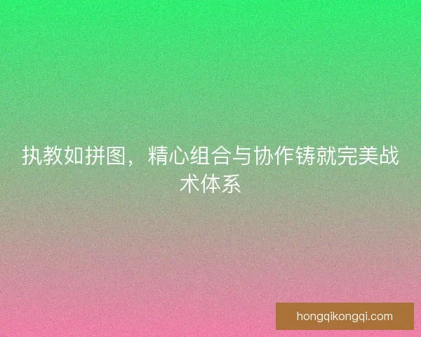 执教如拼图，精心组合与协作铸就完美战术体系