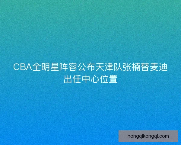CBA全明星阵容公布天津队张楠替麦迪出任中心位置 CBA全明星阵容公布天津队张楠替麦迪出任中心位置