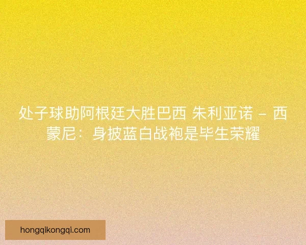 处子球助阿根廷大胜巴西 朱利亚诺 - 西蒙尼：身披蓝白战袍是毕生荣耀
