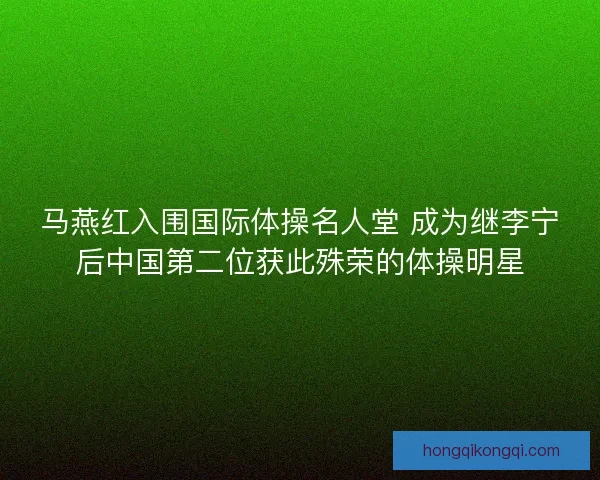 马燕红入围国际体操名人堂 成为继李宁后中国第二位获此殊荣的体操明星