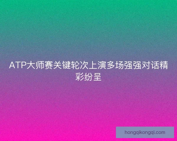 ATP大师赛关键轮次上演多场强强对话精彩纷呈