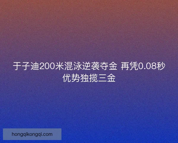 于子迪200米混泳逆袭夺金 再凭0.08秒优势独揽三金