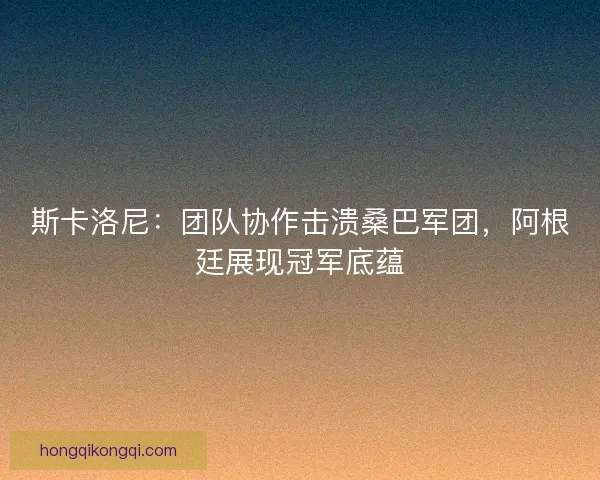 斯卡洛尼：团队协作击溃桑巴军团，阿根廷展现冠军底蕴