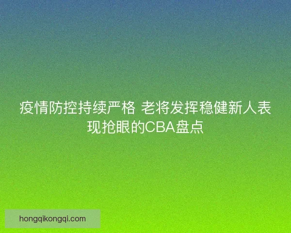 疫情防控持续严格 老将发挥稳健新人表现抢眼的CBA盘点