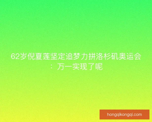 62岁倪夏莲坚定追梦力拼洛杉矶奥运会：万一实现了呢