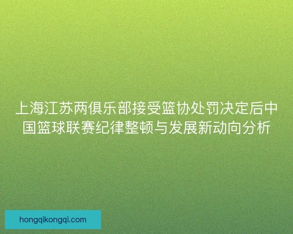 上海江苏两俱乐部接受篮协处罚决定后中国篮球联赛纪律整顿与发展新动向分析