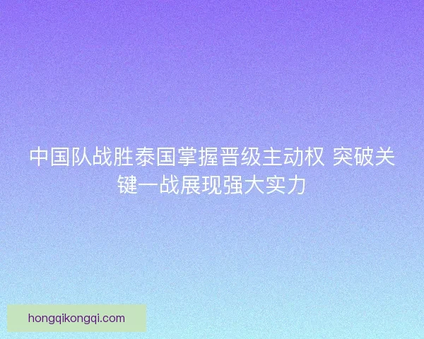中国队战胜泰国掌握晋级主动权 突破关键一战展现强大实力