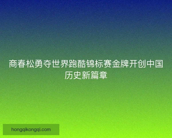 商春松勇夺世界跑酷锦标赛金牌开创中国历史新篇章