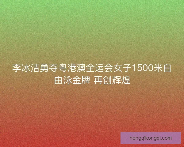 李冰洁勇夺粤港澳全运会女子1500米自由泳金牌 再创辉煌