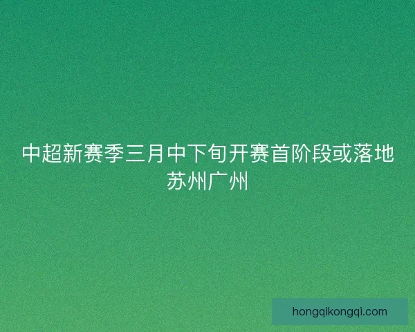 中超新赛季三月中下旬开赛首阶段或落地苏州广州