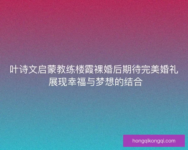 叶诗文启蒙教练楼霞裸婚后期待完美婚礼 展现幸福与梦想的结合