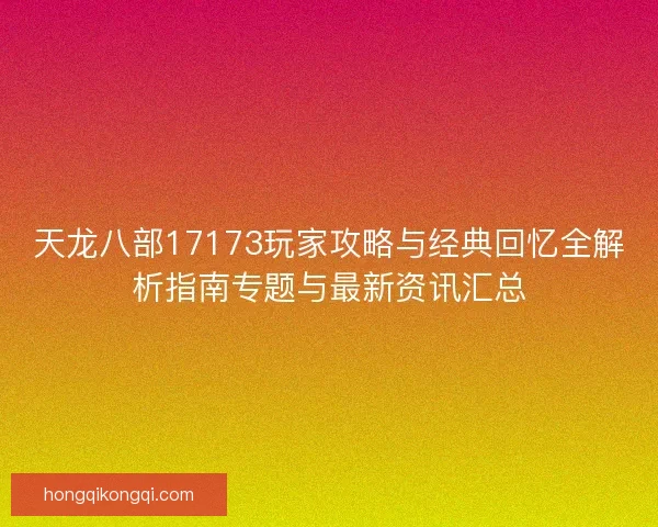 天龙八部17173玩家攻略与经典回忆全解析指南专题与最新资讯汇总
