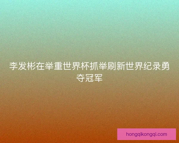李发彬在举重世界杯抓举刷新世界纪录勇夺冠军