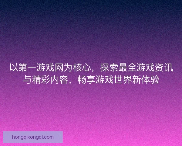 以第一游戏网为核心,探索最全游戏资讯与精彩内容,畅享游戏世界新体验 以第一游戏网为核心,探索最全游戏资讯与精彩内容,畅享游戏世界新体验