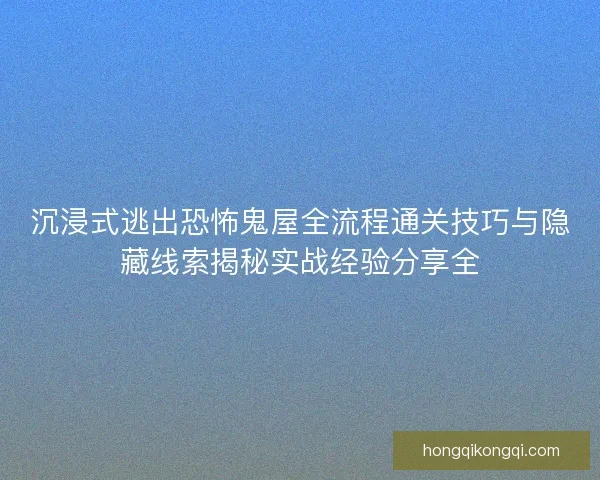 沉浸式逃出恐怖鬼屋全流程通关技巧与隐藏线索揭秘实战经验分享全