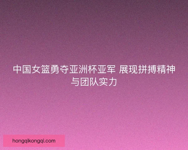 中国女篮勇夺亚洲杯亚军 展现拼搏精神与团队实力