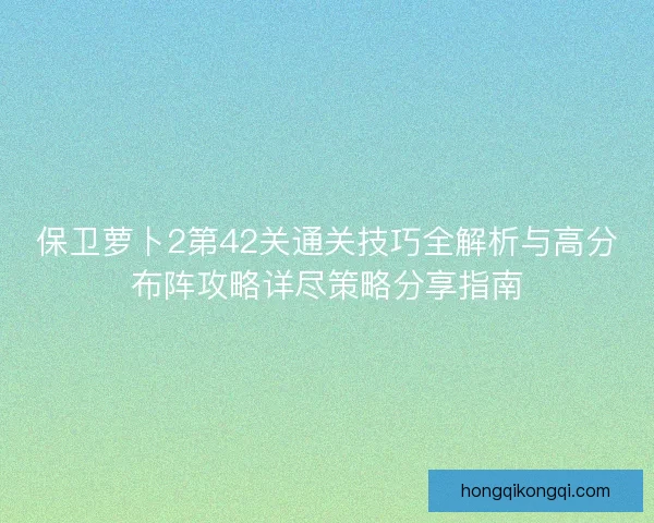 保卫萝卜2第42关通关技巧全解析与高分布阵攻略详尽策略分享指南