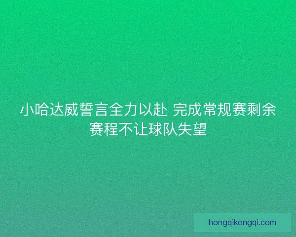 小哈达威誓言全力以赴 完成常规赛剩余赛程不让球队失望 小哈达威誓言全力以赴 完成常规赛剩余赛程不让球队失望