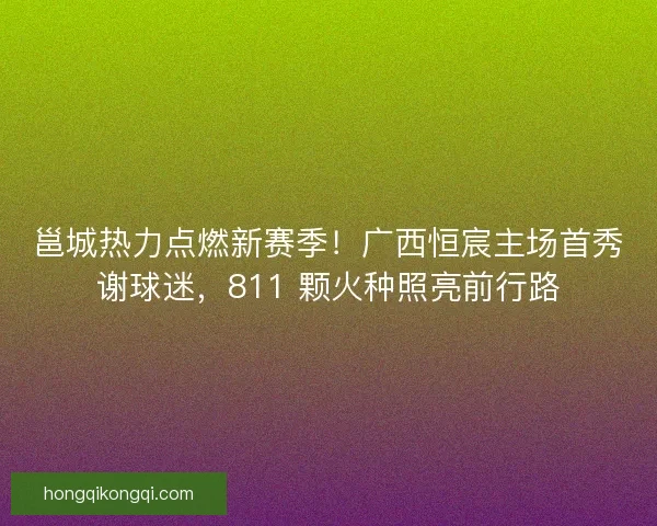 邕城热力点燃新赛季！广西恒宸主场首秀谢球迷，811 颗火种照亮前行路