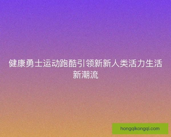 健康勇士运动跑酷引领新新人类活力生活新潮流 健康勇士运动跑酷引领新新人类活力生活新潮流