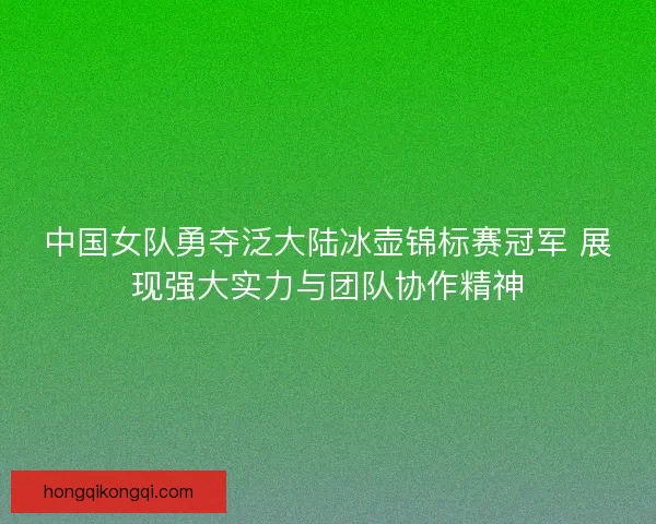 中国女队勇夺泛大陆冰壶锦标赛冠军 展现强大实力与团队协作精神