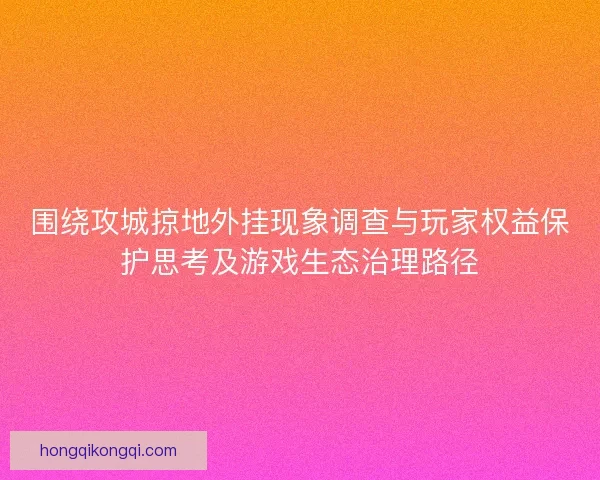 围绕攻城掠地外挂现象调查与玩家权益保护思考及游戏生态治理路径