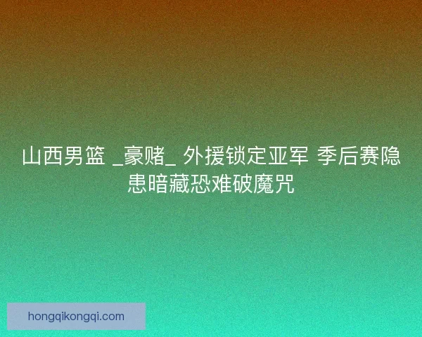 山西男篮 _豪赌_ 外援锁定亚军 季后赛隐患暗藏恐难破魔咒