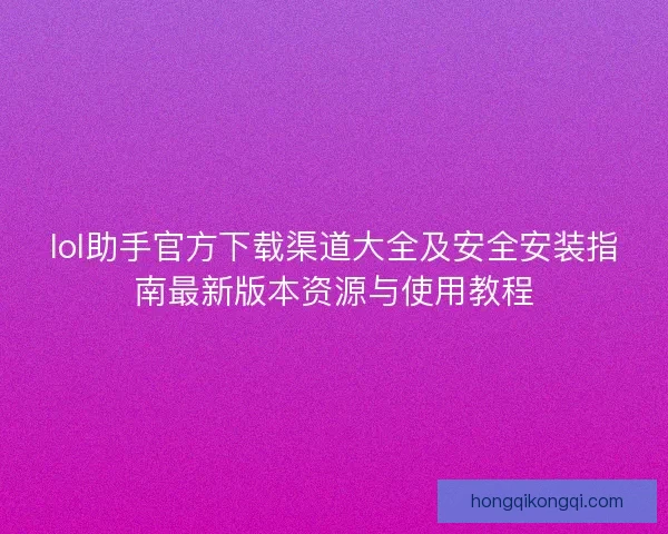 lol助手官方下载渠道大全及安全安装指南最新版本资源与使用教程