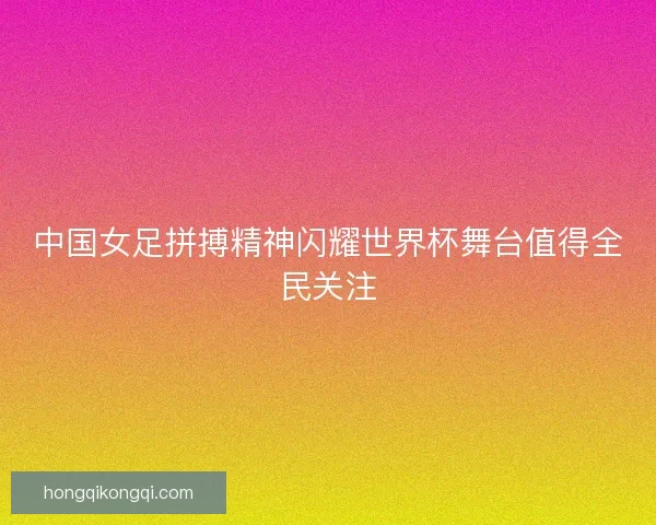 中国女足拼搏精神闪耀世界杯舞台值得全民关注 中国女足拼搏精神闪耀世界杯舞台值得全民关注