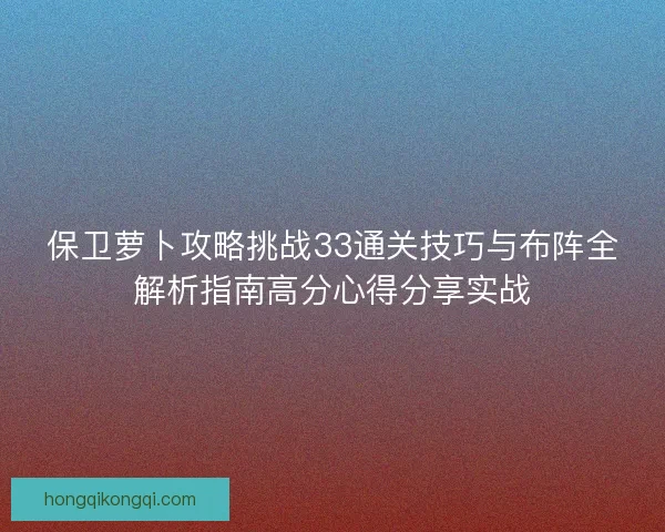 保卫萝卜攻略挑战33通关技巧与布阵全解析指南高分心得分享实战