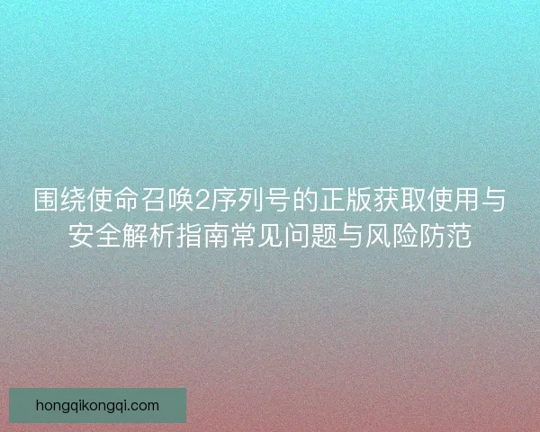 围绕使命召唤2序列号的正版获取使用与安全解析指南常见问题与风险防范