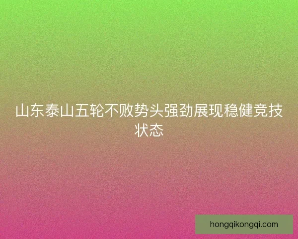 山东泰山五轮不败势头强劲展现稳健竞技状态