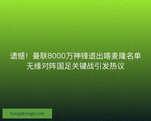 遗憾！曼联8000万神锋退出喀麦隆名单无缘对阵国足关键战引发热议