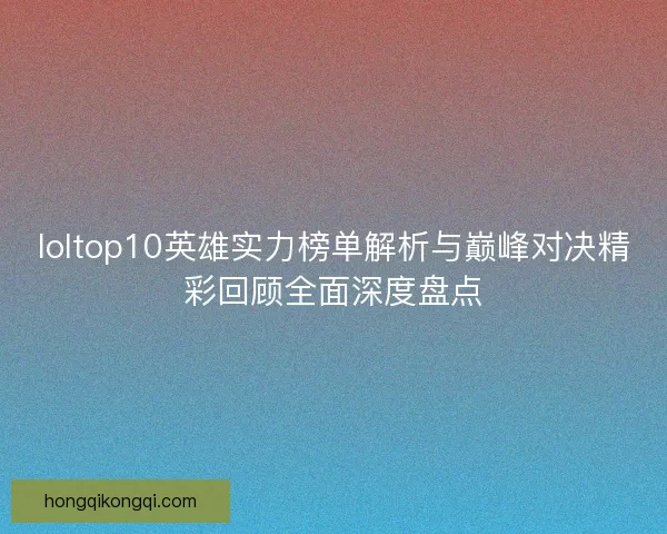 loltop10英雄实力榜单解析与巅峰对决精彩回顾全面深度盘点
