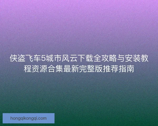 侠盗飞车5城市风云下载全攻略与安装教程资源合集最新完整版推荐指南