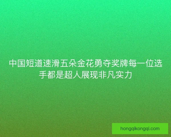 中国短道速滑五朵金花勇夺奖牌每一位选手都是超人展现非凡实力