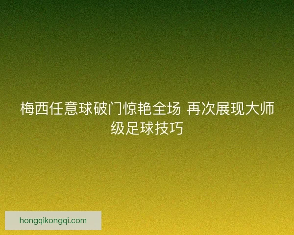梅西任意球破门惊艳全场 再次展现大师级足球技巧